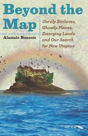 Beyond the Map : Unruly Enclaves, Ghostly Places, Emerging Lands and Our Search for New Utopias cover image cdn