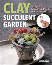 Clay Succulent Garden : Sculpt 25 Miniature Plants With Air-dry Clay cover image cdn