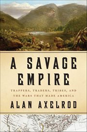 A Savage Empire : Trappers, Traders, Tribes, and the Wars That Made America cover image cdn