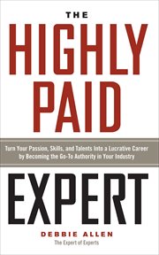 The Highly Paid Expert : Turn Your Passion, Skills, and Talents Into a Lucrative Career by Becoming the Go-To Authority in Yo cover image cdn
