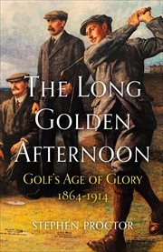 The Long Golden Afternoon : Golf's Age of Glory, 1864-1914 cover image cdn