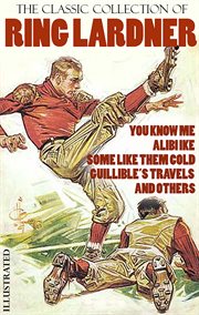 The Classic Collection of Ring Lardner : You Know Me, Alibi Ike, Some Like Them Cold, Guillible's Travels and Others cover image cdn
