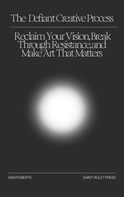 The Defiant Creative Process : Reclaim Your Vision, Break Through Resistance, and Make Art That Matters cover image cdn