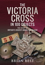 The Victoria Cross in 100 Objects : The Story of the Britain's Highest Award for Valour cover image cdn