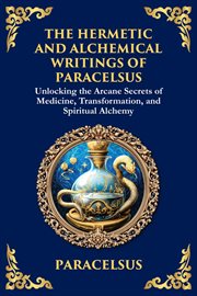 The Hermetic and Alchemical Writings of Paracelsus : Unlocking the Secrets of Nature and Transformation cover image cdn