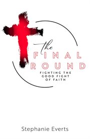 The Final Round : Fighting the Good Fight of Faith cover image cdn