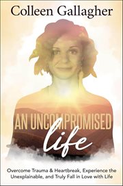 An Uncompromised Life : Overcome Trauma and Heartbreak, Experience the Unexplainable, and Truly Fall in Love With Life cover image cdn