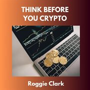 Think Before You Crypto : Understanding the Risks and Rewards of Digital Currency cover image cdn