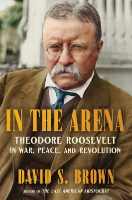 In the arena : Theodore Roosevelt in war, peace, and revolution  cover image cdn
