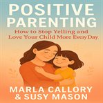Positive Parenting : How to Stop Yelling and Love More Your Child. Effective Methods That Will Teach You That There Are N cover image cdn