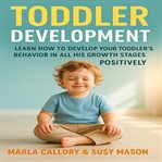 Toddler Development : Learn How to Develop Your Toddler Behavior in All His Growth Stages Positively cover image cdn