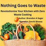 Nothing Goes to Waste : Revolutionize Your Kitchen With Zero Waste Cooking cover image cdn