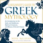 A Beginner's Guide to Greek Mythology : An Introduction to the Gods and Goddesses, Mythical Creatures, and Muses of Ancient Greece cover image cdn