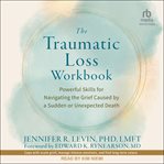 The Traumatic Loss Workbook : Powerful Skills for Navigating the Grief Caused By a Sudden or Unexpected Death cover image cdn