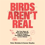 Birds Aren't Real : The True Story of Mass Avian Murder and the Largest Surveillance Campaign in US History cover image cdn