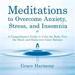 Meditations to Overcome Anxiety, Stress, and Insomnia : A Comprehensive Guide to Calm the Body, Free the Mind, and Rediscover Inner Balance cover image cdn