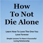 How to Not Die Alone : Learn How to Love the One You Love. cover image cdn