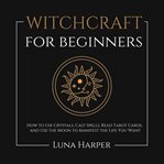 Witchcraft for Beginners : How to Use Crystals, Cast Spells, Read Tarot Cards, and Use the Moon to Manifest the Life You Want cover image cdn
