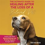 The Ultimate Guide to Healing After the Loss of a Beloved Pet : Coping With Grief: Memorializing and Finding Support for Inner Peace cover image cdn