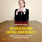 Wie küsse ich einen Haifisch, wenn er bellt? : Was Frauen Wissen Müssen, Um Erfolg Zu Haben cover image cdn