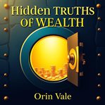 Hidden Truths of Wealth : Revolutionize Your Finances and Transform Your Future With Powerful Secrets to Timeless Prosperity cover image cdn