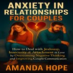 Anxiety in Relationships for Couples : How to Deal With Jealousy and Attachment in Love By Overcoming Insecurity and Negative Thinking And cover image cdn