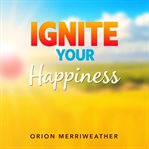 Ignite Your Happiness: Simple Secrets for a Thriving Mindset : Revitalize Your Inner Spark and Discover Proven Ways to Cultivate Lasting Joy cover image cdn