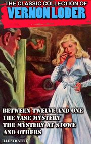 The Classic Collection of Vernon Loder : Between Twelve and One, the Vase Mystery, the Mystery at Stowe and Others cover image cdn