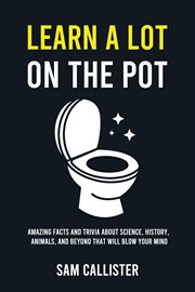 Learn a Lot on the Pot : Amazing Facts and Trivia About Science, History, Animals, and Beyond That Will Blow Your Mind cover image cdn