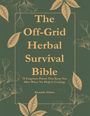 The Off-Grid Herbal Survival Bible : 72 Forgotten Plants That Will Keep You Alive When No Help Is Coming cover image cdn