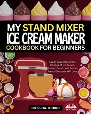 My Stand Mixer Ice Cream Maker Cookbook for Beginners : Super-easy, Irresistible Recipes of Ice Cream, Sorbet, Gelato and Frozen Treats Everyone Will Love cover image cdn