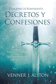 Oraciones De Rompimiento, Decretos Y Confesiones : Venciendo La Resistencia Demoníaca a Través De La Guerra Espiritual cover image cdn