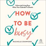 How to Be Busy : Unhurried Living Even When Your Calendar Is Chaotic cover image cdn