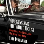 Wiseguys and the White House : What Gangsters and Presidents Wanted from Each Other and What They Got cover image cdn