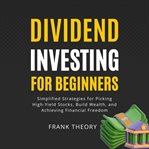 Dividend Investing for Beginners : Simplified Strategies for Picking High-yield Stocks, Build Wealth, and Achieving Financial Freedom cover image cdn