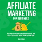 Affiliate Marketing for Beginners : A Step-by-step Guide to Make Money Online, and Build a Successful Digital Business From Home cover image cdn