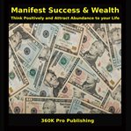 Manifest Success & Wealth : Think Positively and Attract Abundance to Your Life cover image cdn