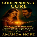 Codependency Cure : How to Overcome This Kind of Addiction and Recover Yourself to Create Healthy Relationships That Las cover image cdn