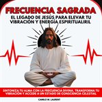 Frecuencia Sagrada: El Legado de Jesús para Elevar tu Vibración y Energía Espiritual : Sintoniza tu Alma con la Frecuencia Divina. Transforma tu Vibración y Accede a un Estado de Conscien cover image cdn