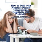 How to Deal With Negative People: Transforming Negativity Into Positivity : Practical Techniques for Managing Difficult Personalities cover image cdn