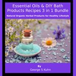 Essential Oils & DIY Bath Products Recipes 3 in 1 Bundle : Natural Organic Herbal Products for Healthy Lifestyle cover image cdn