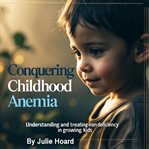 Conquering Childhood Anemia : Understanding and Treating Iron Deficiency in Growing Kids cover image cdn