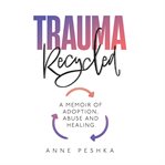 Trauma Recycled : A Memoir of Adoption, Abuse and Healing cover image cdn