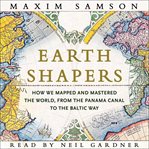 Earth Shapers : How We Mapped and Mastered the World, From the Panama Canal to the Baltic Way cover image cdn
