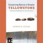 Conserving Nature in Greater Yellowstone : Controversy and Change in an Iconic Ecosystem cover image cdn