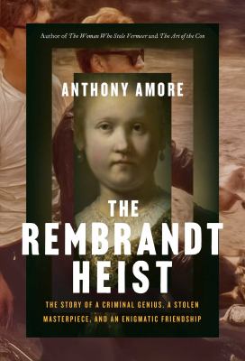 The Rembrandt heist : the story of a criminal genius, a stolen masterpiece, and an engimatic friendship / Anthony Amore cover image cdn