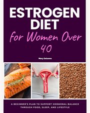 Estrogen Diet for Women Over 40 : A Beginner's Plan to Support Hormonal Balance Through Food, Sleep, and Lifestyle cover image cdn