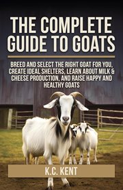 The Complete Guide to Goats : Breed and Select the Right Goat for You, Create Ideal Shelters, Learn About Milk Production, and Rai cover image cdn