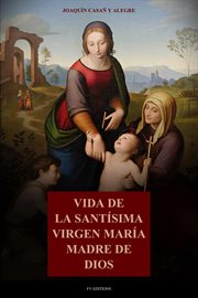 Vida De La Santísima Virgen María Madre De Dios : Con La Descripción De Los Lugares Que Habitó En Palestina Y Egipto, Y Principales Festividades De La cover image cdn