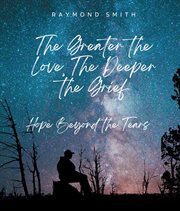 The Greater the Love, the Deeper the Grief : Hope Beyond the Tears cover image cdn
